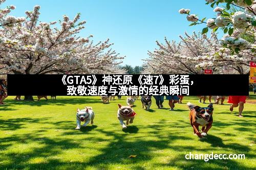 《GTA5》神还原《速7》彩蛋，致敬速度与激情的经典瞬间